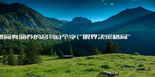 大格局有涵养的名句8个字(“眼界决定格局” 八字启示个人修行之路)